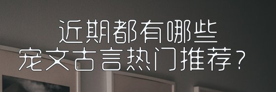 近期都有哪些寵文古言熱門推薦？